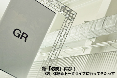 新「GR」再び！ 「GR」体感＆トークライブに行ってきたっす