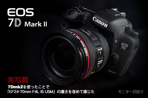 『EOS 7D Mark II実写篇』7Dmk2を使ったことで「EF24-70mm F4L IS USM」の凄さを改めて感じた（モニター日記-2）